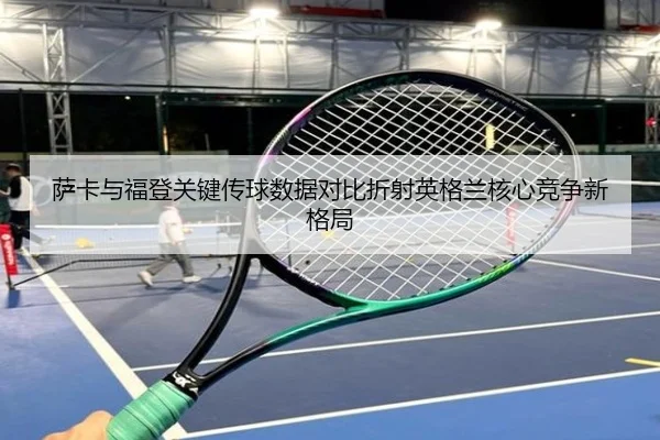萨卡与福登关键传球数据对比折射英格兰核心竞争新格局