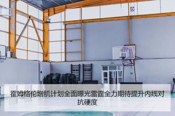 霍姆格伦增肌计划全面曝光雷霆全力期待提升内线对抗硬度
