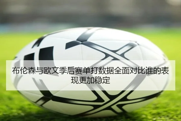 布伦森与欧文季后赛单打数据全面对比谁的表现更加稳定